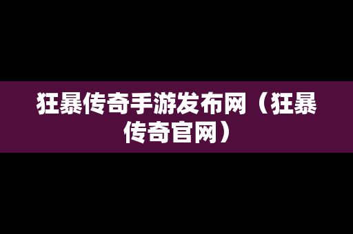 狂暴传奇手游发布网（狂暴传奇官网）