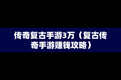 传奇复古手游3万（复古传奇手游赚钱攻略）