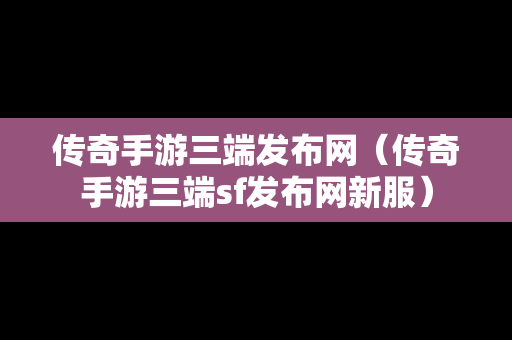 传奇手游三端发布网（传奇手游三端sf发布网新服）