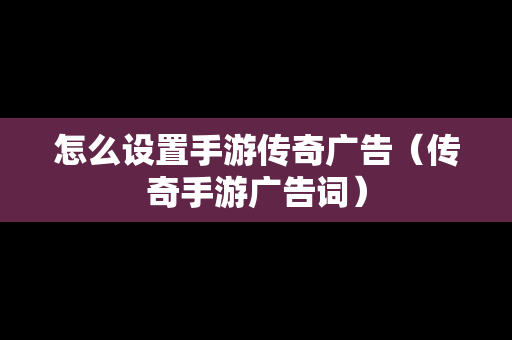 怎么设置手游传奇广告（传奇手游广告词）