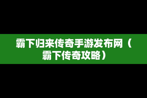 霸下归来传奇手游发布网（霸下传奇攻略）