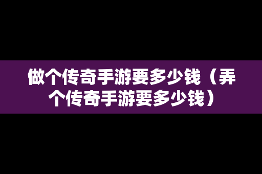 做个传奇手游要多少钱（弄个传奇手游要多少钱）