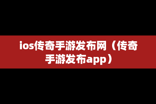 ios传奇手游发布网（传奇手游发布app）