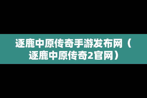 逐鹿中原传奇手游发布网（逐鹿中原传奇2官网）