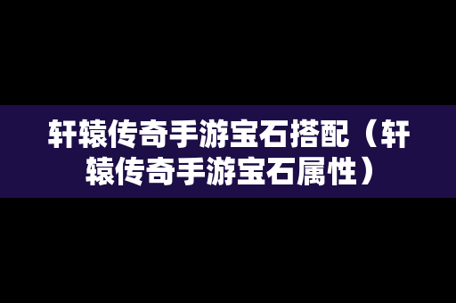 轩辕传奇手游宝石搭配（轩辕传奇手游宝石属性）