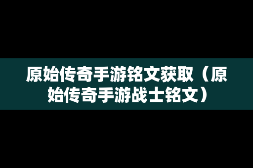 原始传奇手游铭文获取（原始传奇手游战士铭文）