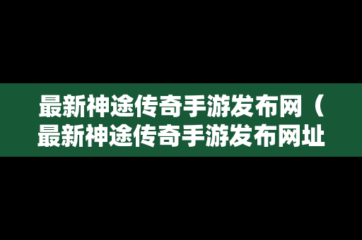 最新神途传奇手游发布网（最新神途传奇手游发布网址）