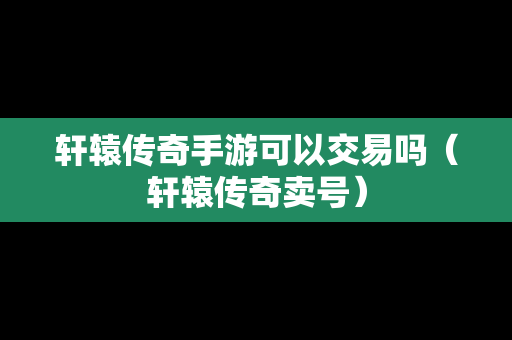 轩辕传奇手游可以交易吗（轩辕传奇卖号）-第1张图片-传奇手游