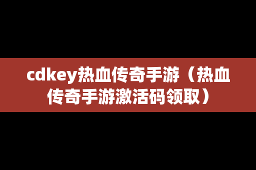 cdkey热血传奇手游（热血传奇手游激活码领取）-第1张图片-传奇手游