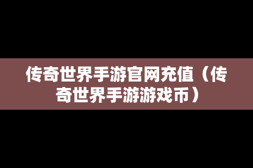 传奇世界手游官网充值（传奇世界手游游戏币）