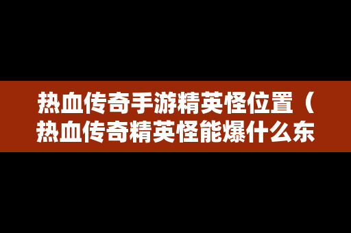 热血传奇手游精英怪位置（热血传奇精英怪能爆什么东西）-第1张图片-传奇手游