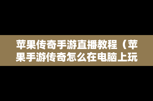 苹果传奇手游直播教程（苹果手游传奇怎么在电脑上玩）