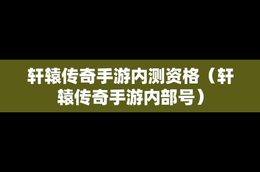 轩辕传奇手游内测资格（轩辕传奇手游内部号）-第1张图片-传奇手游