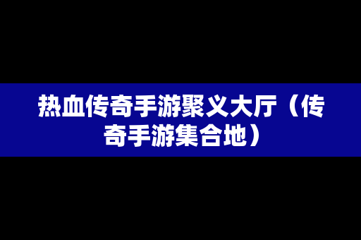 热血传奇手游聚义大厅（传奇手游集合地）