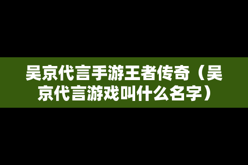 吴京代言手游王者传奇（吴京代言游戏叫什么名字）-第1张图片-传奇手游