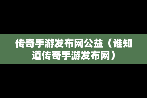 传奇手游发布网公益（谁知道传奇手游发布网）