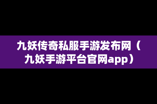 九妖传奇私服手游发布网（九妖手游平台官网app）