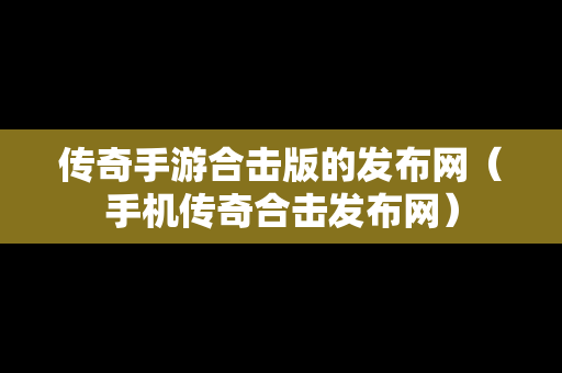 传奇手游合击版的发布网（手机传奇合击发布网）