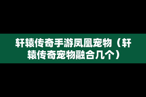 轩辕传奇手游凤凰宠物（轩辕传奇宠物融合几个）-第1张图片-传奇手游