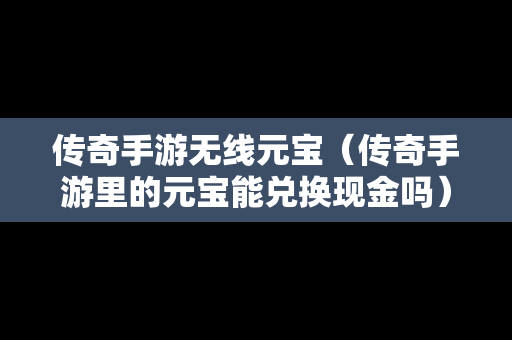 传奇手游无线元宝（传奇手游里的元宝能兑换现金吗）