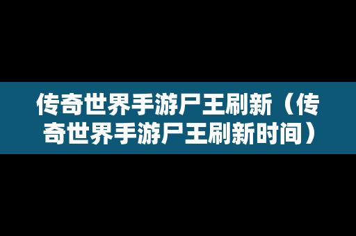 传奇世界手游尸王刷新（传奇世界手游尸王刷新时间）