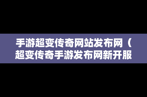 手游超变传奇网站发布网（超变传奇手游发布网新开服）