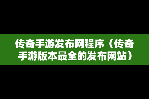 传奇手游发布网程序（传奇手游版本最全的发布网站）