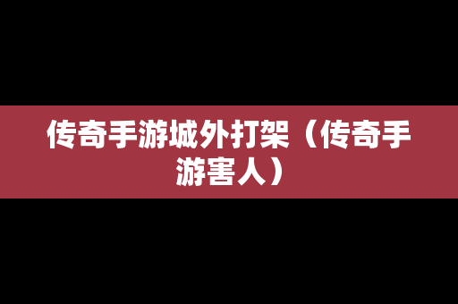 传奇手游城外打架（传奇手游害人）