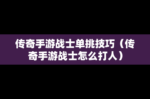 传奇手游战士单挑技巧（传奇手游战士怎么打人）