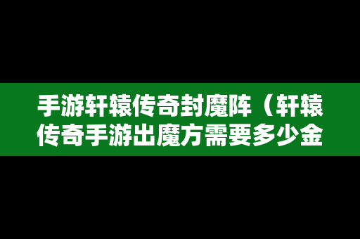 手游轩辕传奇封魔阵（轩辕传奇手游出魔方需要多少金票）