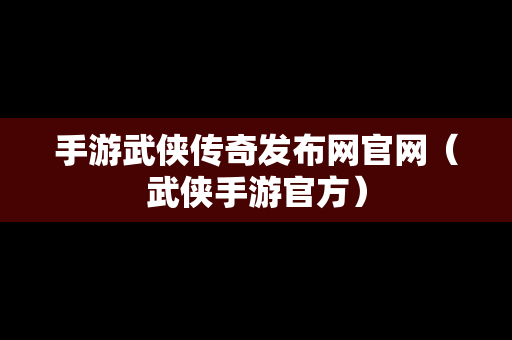 手游武侠传奇发布网官网（武侠手游官方）