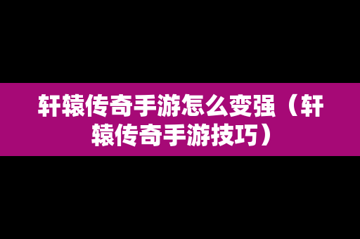 轩辕传奇手游怎么变强（轩辕传奇手游技巧）