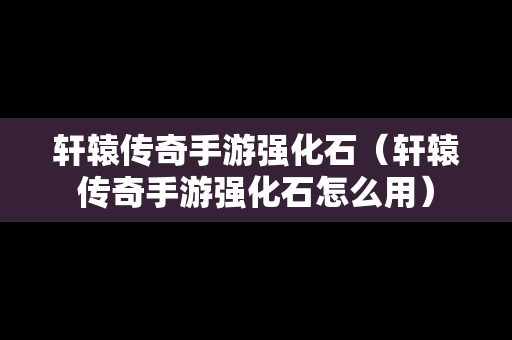 轩辕传奇手游强化石（轩辕传奇手游强化石怎么用）