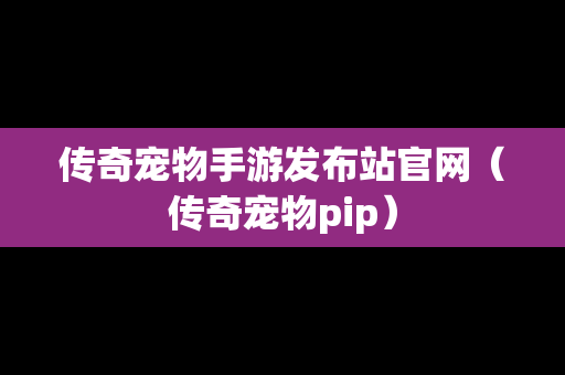 传奇宠物手游发布站官网（传奇宠物pip）