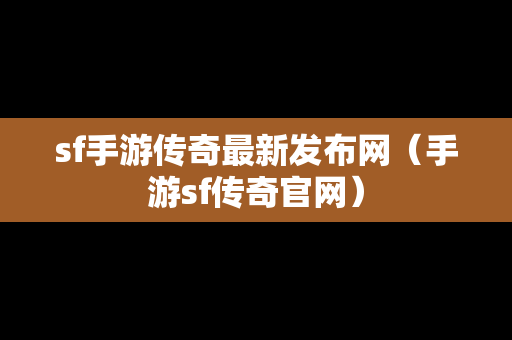 sf手游传奇最新发布网（手游sf传奇官网）