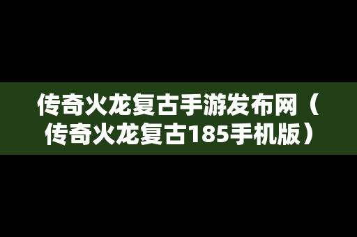 传奇火龙复古手游发布网（传奇火龙复古185手机版）