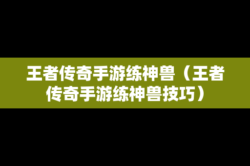 王者传奇手游练神兽（王者传奇手游练神兽技巧）-第1张图片-传奇手游