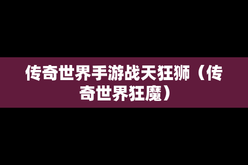 传奇世界手游战天狂狮（传奇世界狂魔）