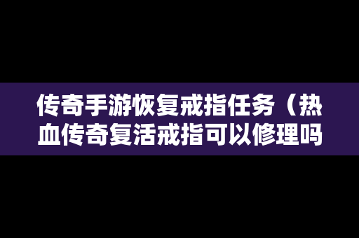 传奇手游恢复戒指任务（热血传奇复活戒指可以修理吗）-第1张图片-传奇手游