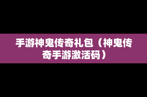 手游神鬼传奇礼包（神鬼传奇手游激活码）