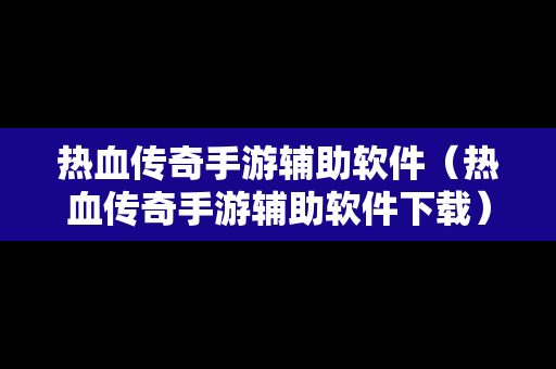 热血传奇手游辅助软件（热血传奇手游辅助软件下载）-第1张图片-传奇手游