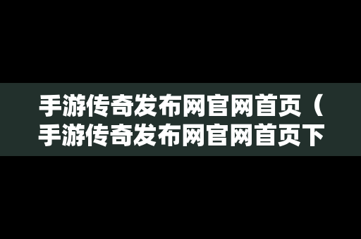 手游传奇发布网官网首页（手游传奇发布网官网首页下载）