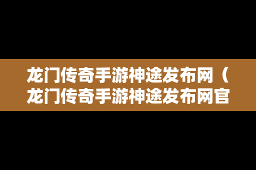 龙门传奇手游神途发布网（龙门传奇手游神途发布网官网）