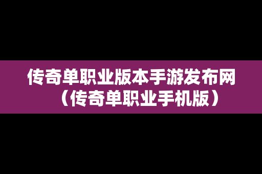 传奇单职业版本手游发布网（传奇单职业手机版）