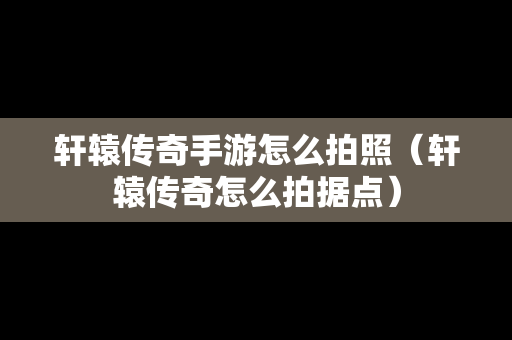 轩辕传奇手游怎么拍照（轩辕传奇怎么拍据点）