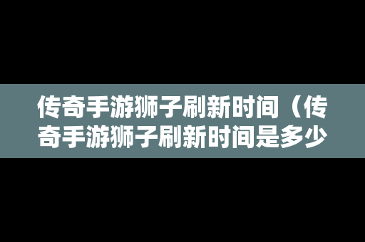 传奇手游狮子刷新时间（传奇手游狮子刷新时间是多少）