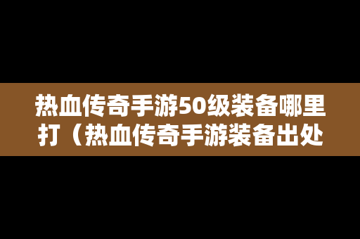 热血传奇手游50级装备哪里打（热血传奇手游装备出处）