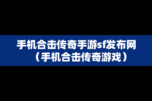 手机合击传奇手游sf发布网（手机合击传奇游戏）