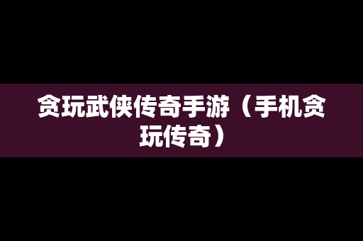 贪玩武侠传奇手游（手机贪玩传奇）-第1张图片-传奇手游