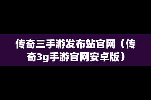 传奇三手游发布站官网（传奇3g手游官网安卓版）